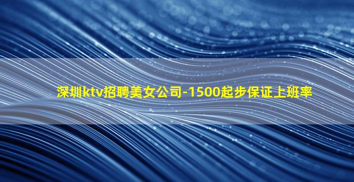 深圳ktv招聘美女公司-1500起步保证上班率